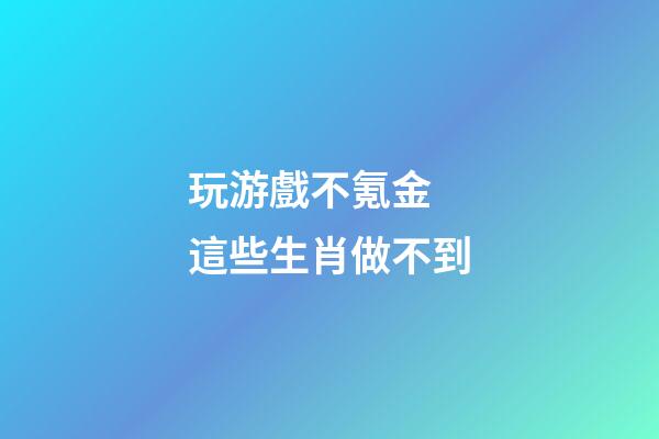 玩游戲不氪金 這些生肖做不到